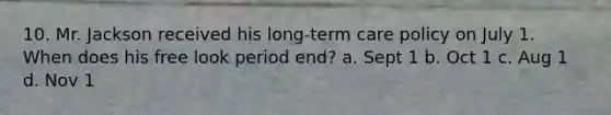 10. Mr. Jackson received his long-term care policy on July 1. When does his free look period end? a. Sept 1 b. Oct 1 c. Aug 1 d. Nov 1