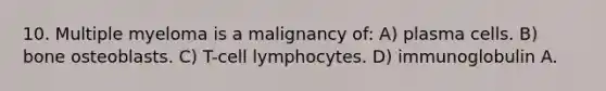 10. Multiple myeloma is a malignancy of: A) plasma cells. B) bone osteoblasts. C) T-cell lymphocytes. D) immunoglobulin A.