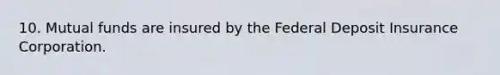 10. Mutual funds are insured by the Federal Deposit Insurance Corporation.