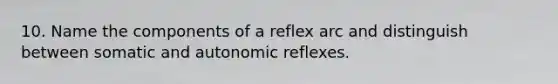 10. Name the components of a reflex arc and distinguish between somatic and autonomic reflexes.