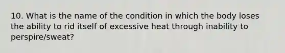 10. What is the name of the condition in which the body loses the ability to rid itself of excessive heat through inability to perspire/sweat?