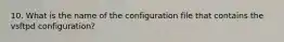 10. What is the name of the configuration file that contains the vsftpd configuration?