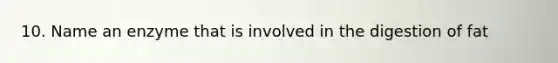 10. Name an enzyme that is involved in the digestion of fat