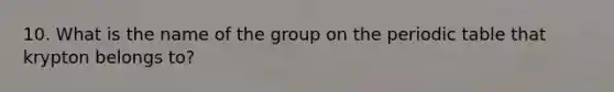10. What is the name of the group on <a href='https://www.questionai.com/knowledge/kIrBULvFQz-the-periodic-table' class='anchor-knowledge'>the periodic table</a> that krypton belongs to?