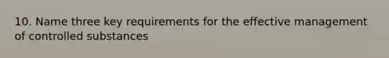 10. Name three key requirements for the effective management of controlled substances