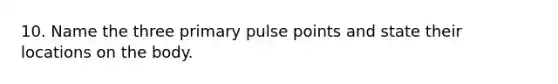 10. Name the three primary pulse points and state their locations on the body.