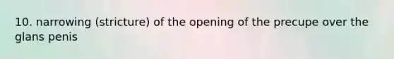 10. narrowing (stricture) of the opening of the precupe over the glans penis