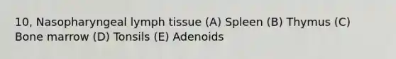 10, Nasopharyngeal lymph tissue (A) Spleen (B) Thymus (C) Bone marrow (D) Tonsils (E) Adenoids