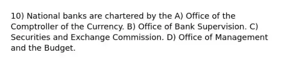 10) National banks are chartered by the A) Office of the Comptroller of the Currency. B) Office of Bank Supervision. C) Securities and Exchange Commission. D) Office of Management and the Budget.