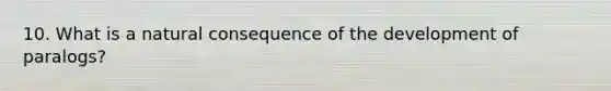 10. What is a natural consequence of the development of paralogs?