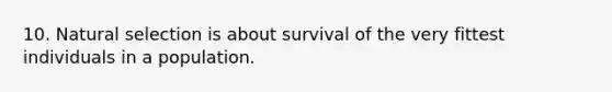 10. Natural selection is about survival of the very fittest individuals in a population.