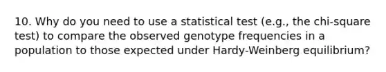 10. Why do you need to use a statistical test (e.g., the chi-square test) to compare the observed genotype frequencies in a population to those expected under Hardy-Weinberg equilibrium?