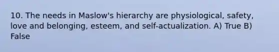 10. The needs in Maslow's hierarchy are physiological, safety, love and belonging, esteem, and self-actualization. A) True B) False