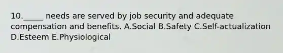 10._____ needs are served by job security and adequate compensation and benefits. A.Social B.Safety C.Self-actualization D.Esteem E.Physiological