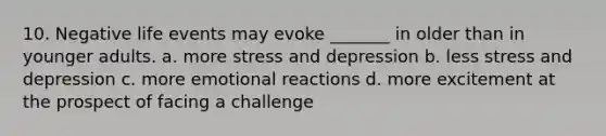 10. Negative life events may evoke _______ in older than in younger adults. a. more stress and depression b. less stress and depression c. more emotional reactions d. more excitement at the prospect of facing a challenge