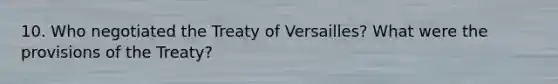 10. Who negotiated the Treaty of Versailles? What were the provisions of the Treaty?