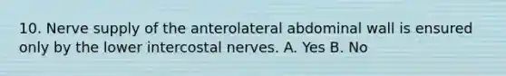 10. Nerve supply of the anterolateral abdominal wall is ensured only by the lower intercostal nerves. A. Yes B. No