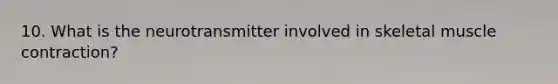 10. What is the neurotransmitter involved in skeletal muscle contraction?