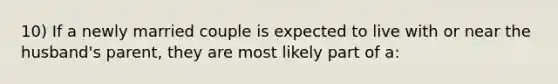 10) If a newly married couple is expected to live with or near the husband's parent, they are most likely part of a: