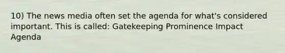 10) The news media often set the agenda for what's considered important. This is called: Gatekeeping Prominence Impact Agenda