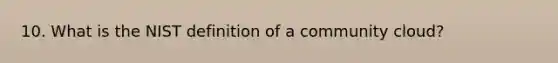 10. What is the NIST definition of a community cloud?