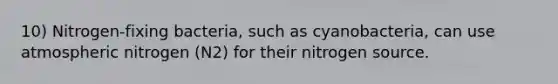 10) Nitrogen-fixing bacteria, such as cyanobacteria, can use atmospheric nitrogen (N2) for their nitrogen source.