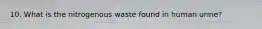 10. What is the nitrogenous waste found in human urine?