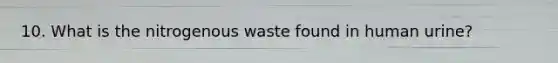 10. What is the nitrogenous waste found in human urine?