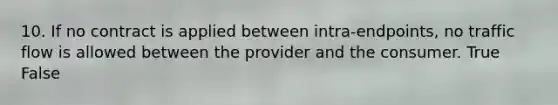 10. If no contract is applied between intra-endpoints, no traffic flow is allowed between the provider and the consumer. True False