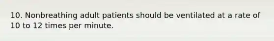10. Nonbreathing adult patients should be ventilated at a rate of 10 to 12 times per minute.