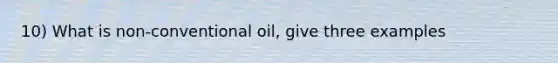 10) What is non-conventional oil, give three examples