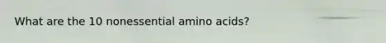 What are the 10 nonessential amino acids?
