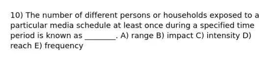 10) The number of different persons or households exposed to a particular media schedule at least once during a specified time period is known as ________. A) range B) impact C) intensity D) reach E) frequency