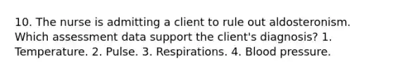 10. The nurse is admitting a client to rule out aldosteronism. Which assessment data support the client's diagnosis? 1. Temperature. 2. Pulse. 3. Respirations. 4. Blood pressure.