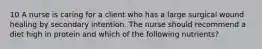 10 A nurse is caring for a client who has a large surgical wound healing by secondary intention. The nurse should recommend a diet high in protein and which of the following nutrients?