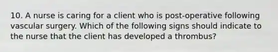 10. A nurse is caring for a client who is post-operative following vascular surgery. Which of the following signs should indicate to the nurse that the client has developed a thrombus?