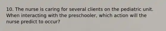 10. The nurse is caring for several clients on the pediatric unit. When interacting with the preschooler, which action will the nurse predict to occur?