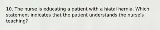 10. The nurse is educating a patient with a hiatal hernia. Which statement indicates that the patient understands the nurse's teaching?