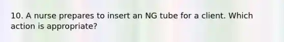 10. A nurse prepares to insert an NG tube for a client. Which action is appropriate?