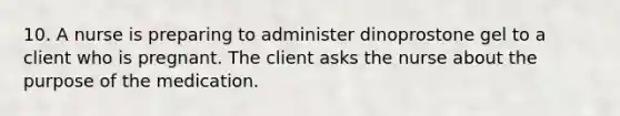 10. A nurse is preparing to administer dinoprostone gel to a client who is pregnant. The client asks the nurse about the purpose of the medication.