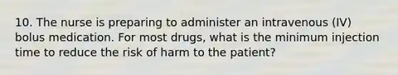 10. The nurse is preparing to administer an intravenous (IV) bolus medication. For most drugs, what is the minimum injection time to reduce the risk of harm to the patient?