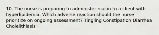 10. The nurse is preparing to administer niacin to a client with hyperlipidemia. Which adverse reaction should the nurse prioritize on ongoing assessment? Tingling Constipation Diarrhea Cholelithiasis