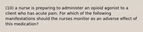 (10) a nurse is preparing to administer an opioid agonist to a client who has acute pain. For which of the following manifestations should the nurses monitor as an adverse effect of this medication?