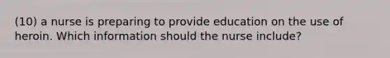 (10) a nurse is preparing to provide education on the use of heroin. Which information should the nurse include?