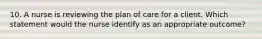 10. A nurse is reviewing the plan of care for a client. Which statement would the nurse identify as an appropriate outcome?