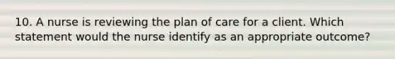 10. A nurse is reviewing the plan of care for a client. Which statement would the nurse identify as an appropriate outcome?