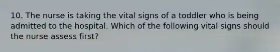 10. The nurse is taking the vital signs of a toddler who is being admitted to the hospital. Which of the following vital signs should the nurse assess first?