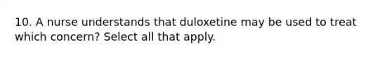 10. A nurse understands that duloxetine may be used to treat which concern? Select all that apply.