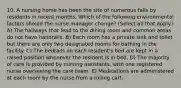 10. A nursing home has been the site of numerous falls by residents in recent months. Which of the following environmental factors should the nurse manager change? (Select all that apply.) A) The hallways that lead to the dining room and common areas do not have handrails. B) Each room has a private sink and toilet but there are only two designated rooms for bathing in the facility. C) The bedrails on each resident's bed are kept in a raised position whenever the resident is in bed. D) The majority of care is provided by nursing assistants, with one registered nurse overseeing the care team. E) Medications are administered at each room by the nurse from a rolling cart.