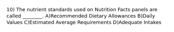 10) The nutrient standards used on Nutrition Facts panels are called ________. A)Recommended Dietary Allowances B)Daily Values C)Estimated Average Requirements D)Adequate Intakes